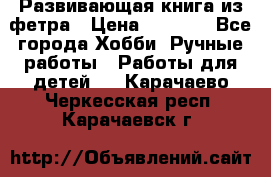 Развивающая книга из фетра › Цена ­ 7 000 - Все города Хобби. Ручные работы » Работы для детей   . Карачаево-Черкесская респ.,Карачаевск г.